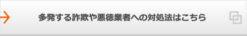 多発する詐欺や悪徳業者への対処法はこちら