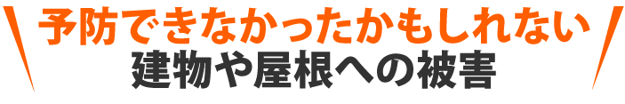 予防できなかったかもしれない建物や屋根への被害