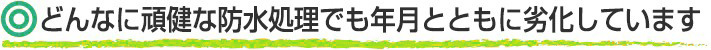 どんなに頑健な防水処理でも年月とともに劣化しています