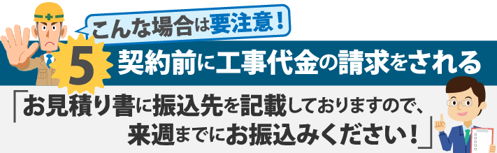 契約前に工事代金の請求をされる「お見積り書に振込先を記載しておりますので来週までにお振込くあださい！」