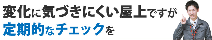 変化に気づきにくい屋上ですが、定期的なチェックを