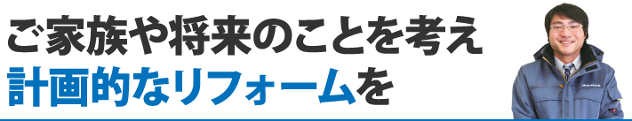 ご家族や将来のことを考え計画的なリフォームを