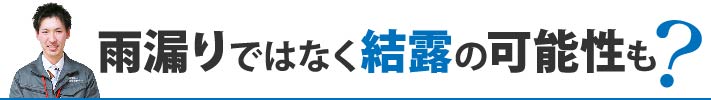 雨漏りではなく結露の可能性も?