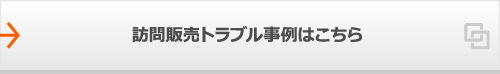 訪問販売トラブル事例はこちら