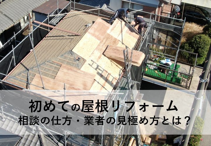 初めての屋根リフォームのために知っておきたい！相談の仕方や業者の見極め方をご紹介します