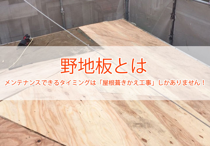 野地板とは？｜メンテナンスできるタイミングは「屋根葺き替え工事」しかありません！