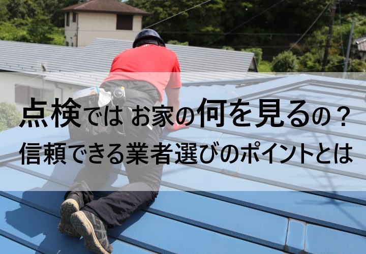 点検ではお家の何を見るの？信頼できる業者選びのポイントも解説！