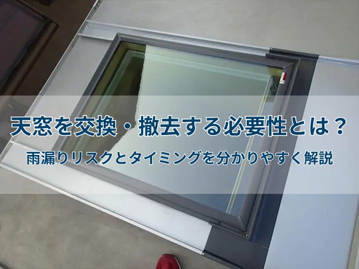 天窓を交換・撤去する必要性とは?雨漏りリスクとタイミングを分かりやすく解説